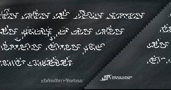 Aos olhos de Deus somos todos iguais, ja aos olhos dos homens temos que ter muito cuidado.... Frase de Edmilton Pedroso.