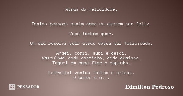 Atras da felicidade, Tantas pessoas assim como eu querem ser feliz. Você também quer. Um dia resolvi sair atras dessa tal felicidade. Andei, corri, subi e desci... Frase de Edmilton Pedroso.