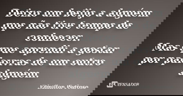 Deixo um beijo a alguém que não tive tempo de conhecer. Mas que aprendi a gostar por palavras de um outro alguém.... Frase de Edmilton Pedroso.