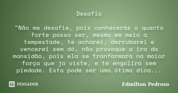 Desafio "Não me desafie, pois conhecerás o quanto forte posso ser, mesmo em meio a tempestade, te acharei, derrubarei e vencerei sem dó, não provoque a ira... Frase de Edmilton Pedroso.