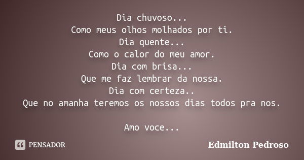 Dia chuvoso... Como meus olhos molhados por ti. Dia quente... Como o calor do meu amor. Dia com brisa... Que me faz lembrar da nossa. Dia com certeza.. Que no a... Frase de Edmilton Pedroso.