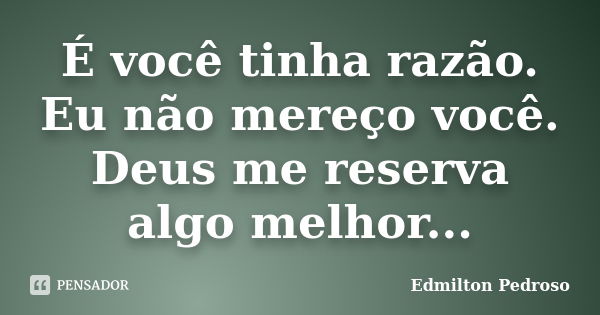 É você tinha razão. Eu não mereço você. Deus me reserva algo melhor...... Frase de Edmilton Pedroso.