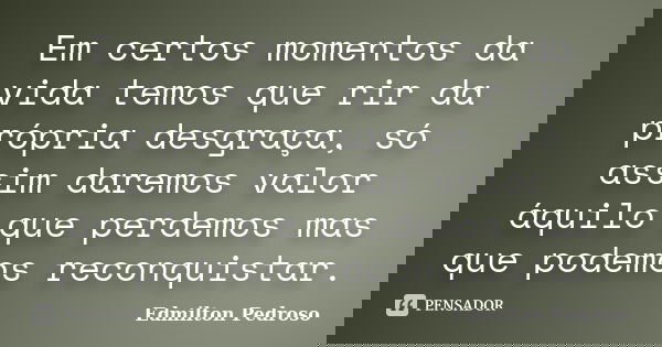 Em certos momentos da vida temos que rir da própria desgraça, só assim daremos valor áquilo que perdemos mas que podemos reconquistar.... Frase de Edmilton Pedroso.