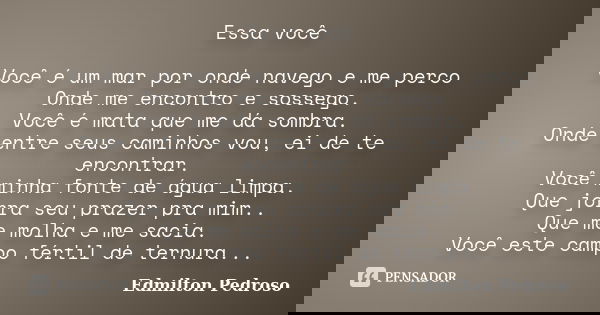 Essa você Você é um mar por onde navego e me perco Onde me encontro e sossego. Você é mata que me dá sombra. Onde entre seus caminhos vou, ei de te encontrar. V... Frase de Edmilton Pedroso.
