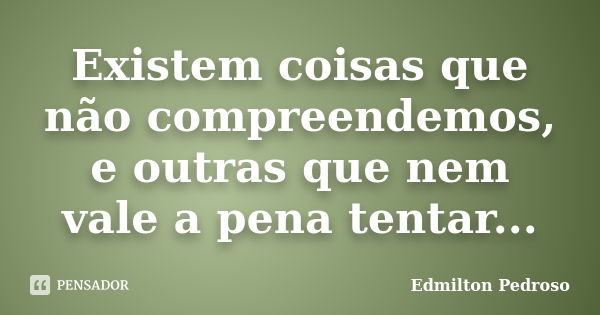 Existem coisas que não compreendemos, e outras que nem vale a pena tentar...... Frase de Edmilton Pedroso.