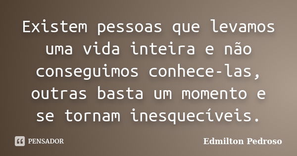 Existem pessoas que levamos uma vida inteira e não conseguimos conhece-las, outras basta um momento e se tornam inesquecíveis.... Frase de Edmilton Pedroso.