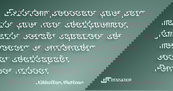 Existem pessoas que por mais que nos dediquemos, jamais serão capazes de merecer e entender essa dedicação. Pense nisso.... Frase de Edmilton Pedroso.