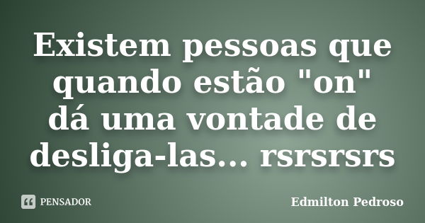 Existem pessoas que quando estão "on" dá uma vontade de desliga-las... rsrsrsrs... Frase de Edmilton Pedroso.