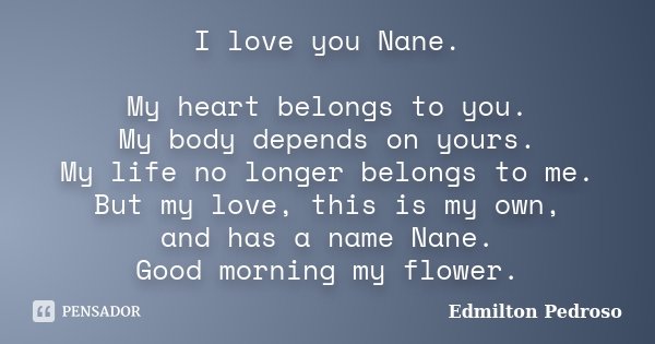 I love you Nane. My heart belongs to you. My body depends on yours. My life no longer belongs to me. But my love, this is my own, and has a name Nane. Good morn... Frase de Edmilton Pedroso.