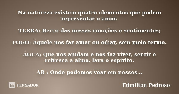 Na natureza existem quatro elementos que podem representar o amor. TERRA: Berço das nossas emoções e sentimentos; FOGO: Áquele nos faz amar ou odiar, sem meio t... Frase de Edmilton Pedroso.