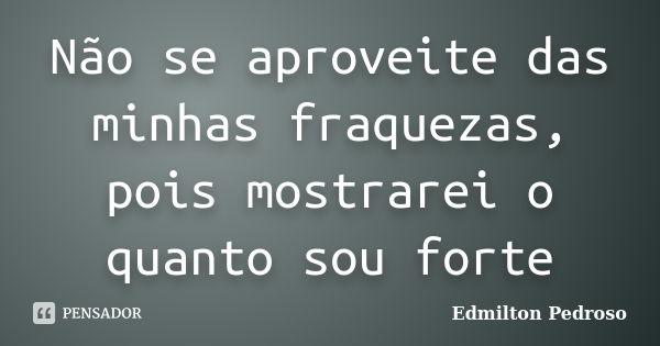 Não se aproveite das minhas fraquezas, pois mostrarei o quanto sou forte... Frase de Edmilton Pedroso.