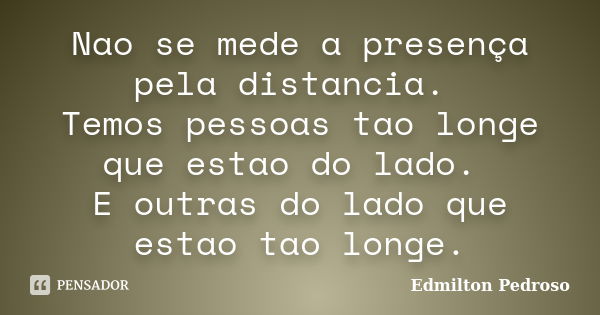 Nao se mede a presença pela distancia. Temos pessoas tao longe que estao do lado. E outras do lado que estao tao longe.... Frase de Edmilton Pedroso.