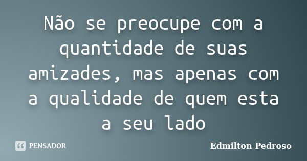 Não se preocupe com a quantidade de suas amizades, mas apenas com a qualidade de quem esta a seu lado... Frase de Edmilton Pedroso.