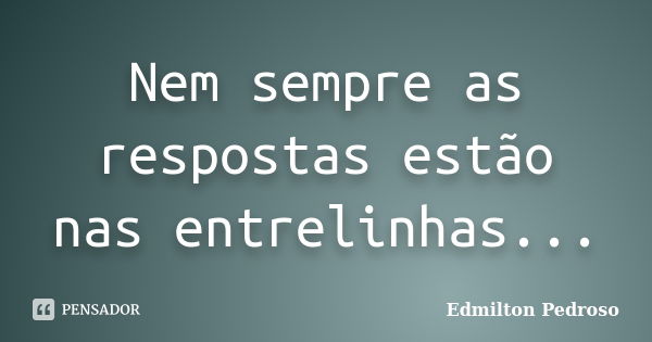 Nem sempre as respostas estão nas entrelinhas...... Frase de Edmilton Pedroso.