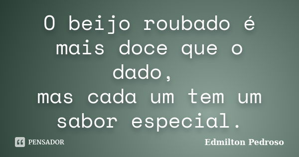 O beijo roubado é mais doce que o dado, mas cada um tem um sabor especial.... Frase de Edmilton Pedroso.