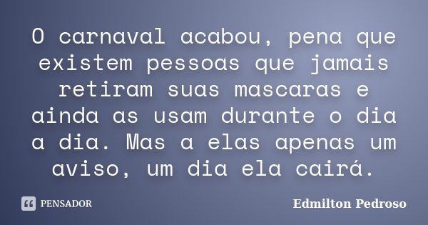 O carnaval acabou, pena que existem pessoas que jamais retiram suas mascaras e ainda as usam durante o dia a dia. Mas a elas apenas um aviso, um dia ela cairá.... Frase de Edmilton Pedroso.