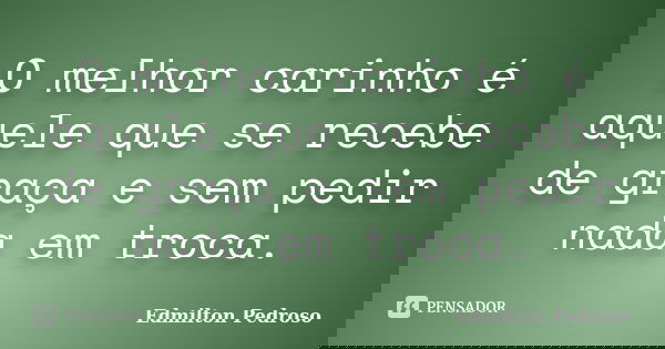 O melhor carinho é aquele que se recebe de graça e sem pedir nada em troca.... Frase de Edmilton Pedroso.