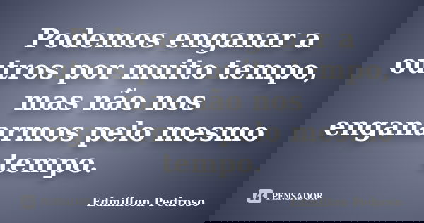 Podemos enganar a outros por muito tempo, mas não nos enganarmos pelo mesmo tempo.... Frase de Edmilton Pedroso.