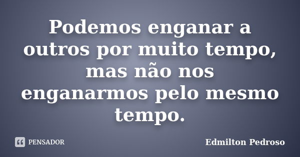 Podemos enganar a outros por muito tempo, mas não nos enganarmos pelo mesmo tempo.... Frase de Edmilton Pedroso.