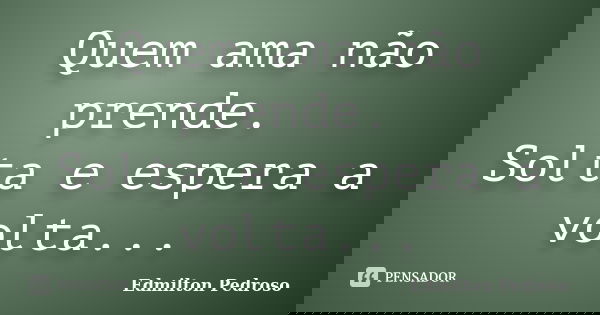 Quem ama não prende. Solta e espera a volta...... Frase de Edmilton Pedroso.