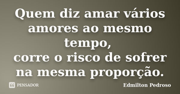 Quem diz amar vários amores ao mesmo tempo, corre o risco de sofrer na mesma proporção.... Frase de Edmilton Pedroso.