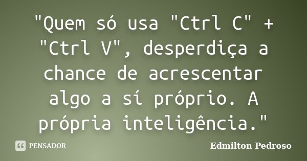 "Quem só usa "Ctrl C" + "Ctrl V", desperdiça a chance de acrescentar algo a sí próprio. A própria inteligência."... Frase de Edmilton Pedroso.