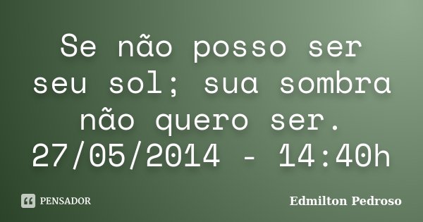 Se não posso ser seu sol; sua sombra não quero ser. 27/05/2014 - 14:40h... Frase de Edmilton Pedroso.