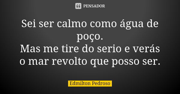 Sei ser calmo como água de poço. Mas me tire do serio e verás o mar revolto que posso ser.... Frase de Edmilton Pedroso.