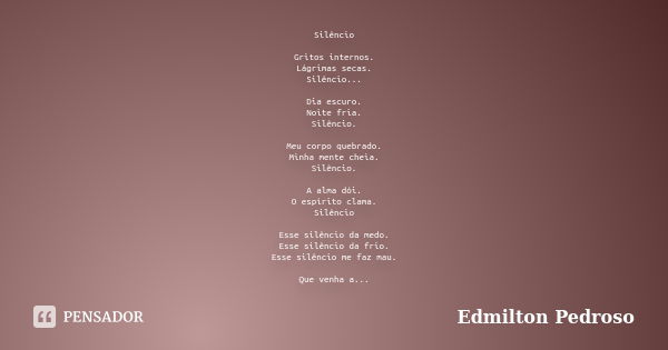 Silêncio Gritos internos. Lágrimas secas. Silêncio... Dia escuro. Noite fria. Silêncio. Meu corpo quebrado. Minha mente cheia. Silêncio. A alma dói. O espírito ... Frase de Edmilton Pedroso.