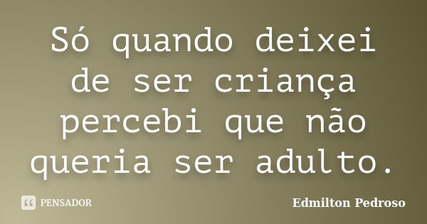 Só quando deixei de ser criança percebi que não queria ser adulto.... Frase de Edmilton Pedroso.