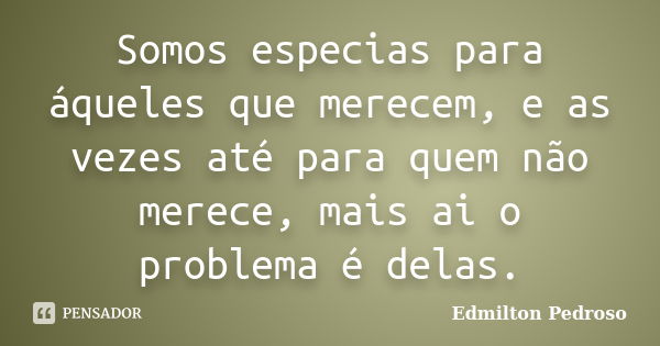 Somos especias para áqueles que merecem, e as vezes até para quem não merece, mais ai o problema é delas.... Frase de Edmilton Pedroso.