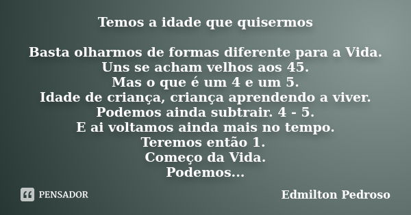 Temos a idade que quisermos Basta olharmos de formas diferente para a Vida. Uns se acham velhos aos 45. Mas o que é um 4 e um 5. Idade de criança, criança apren... Frase de Edmilton Pedroso.