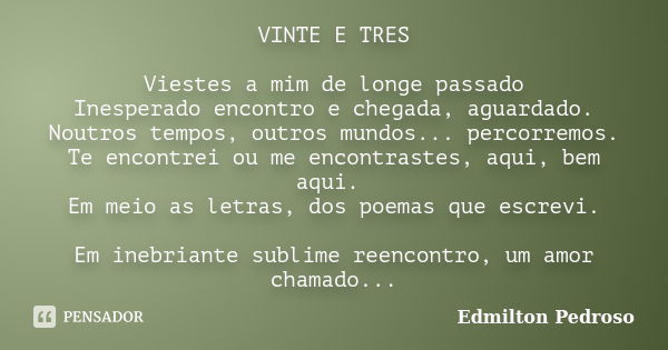 VINTE E TRES Viestes a mim de longe passado Inesperado encontro e chegada, aguardado. Noutros tempos, outros mundos... percorremos. Te encontrei ou me encontras... Frase de Edmilton Pedroso.