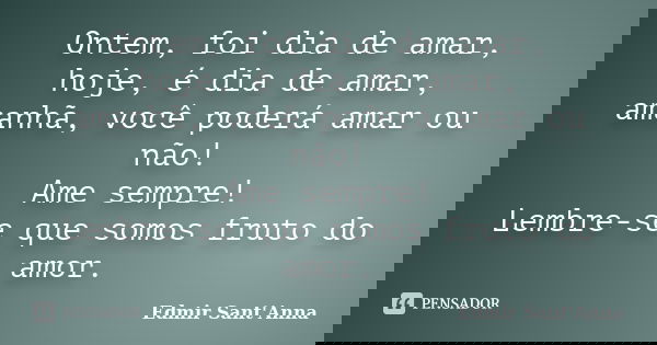 Ontem, foi dia de amar, hoje, é dia de amar, amanhã, você poderá amar ou não! Ame sempre! Lembre-se que somos fruto do amor.... Frase de Edmir Sant' Anna.