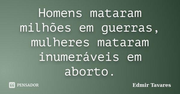 Homens mataram milhões em guerras, mulheres mataram inumeráveis em aborto.... Frase de Edmir Tavares.