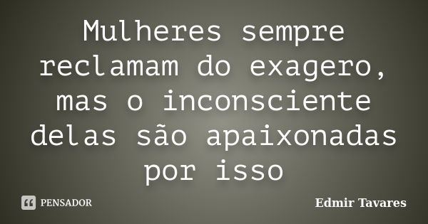 Mulheres sempre reclamam do exagero, mas o inconsciente delas são apaixonadas por isso... Frase de Edmir Tavares.