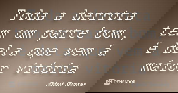 Toda a derrota tem um parte bom, é dela que vem á maior vitória... Frase de Edmir Tavares.