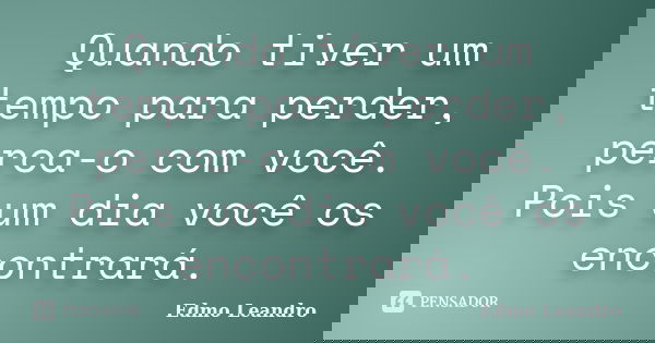 Quando tiver um tempo para perder, perca-o com você. Pois um dia você os encontrará.... Frase de Edmo Leandro.