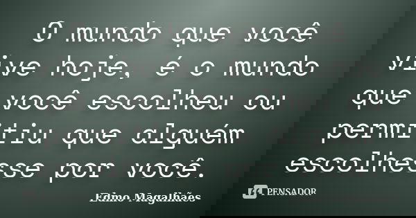 O mundo que você vive hoje, é o mundo que você escolheu ou permitiu que alguém escolhesse por você.... Frase de Edmo Magalhães.