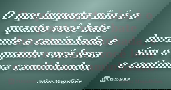 O que importa não é o quanto você bate durante a caminhada, e sim o quanto você leva e continua caminhando.... Frase de Edmo Magalhães.
