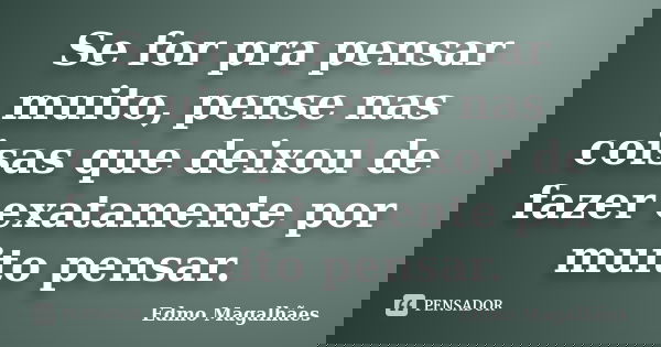 Se for pra pensar muito, pense nas coisas que deixou de fazer exatamente por muito pensar.... Frase de Edmo Magalhães.
