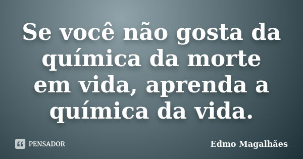 Se você não gosta da química da morte em vida, aprenda a química da vida.... Frase de Edmo Magalhães.