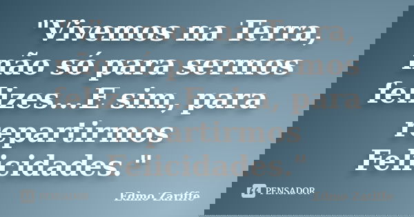 "Vivemos na Terra, não só para sermos felizes...E sim, para repartirmos Felicidades."... Frase de Edmo Zariffe.