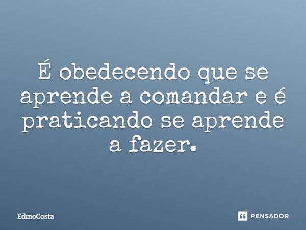 É obedecendo que se aprende a comandar e é praticando se aprende a fazer.⁠... Frase de EdmoCosta.