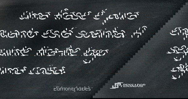 Uma frase é pura enquanto está sozinha. A seguinte tira-lhe logo alguma coisa.... Frase de Edmond Jabès.