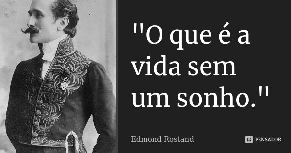 "O que é a vida sem um sonho."... Frase de Edmond Rostand.