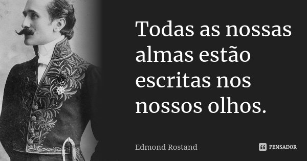 Todas as nossas almas estão escritas nos nossos olhos.... Frase de Edmond Rostand.