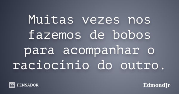 Muitas vezes nos fazemos de bobos para acompanhar o raciocínio do outro.... Frase de EdmondJr.