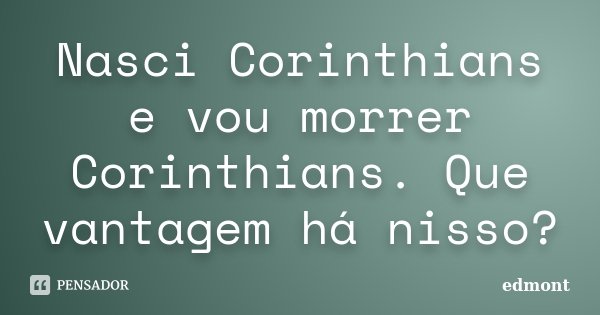 Nasci Corinthians e vou morrer Corinthians. Que vantagem há nisso?... Frase de edmont.