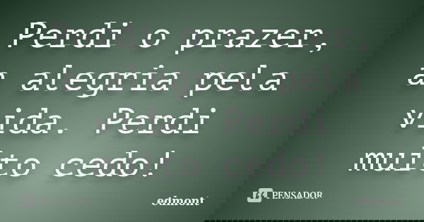 Perdi o prazer, a alegria pela vida. Perdi muito cedo!... Frase de edmont.
